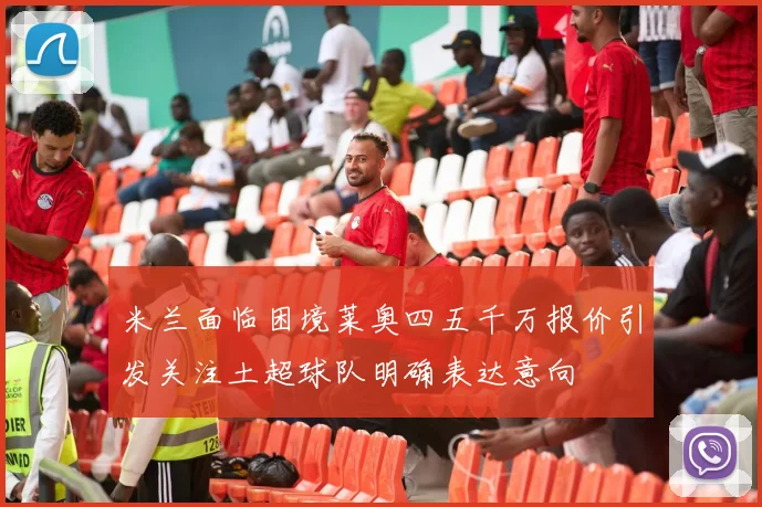 米兰面临困境莱奥四五千万报价引发关注土超球队明确表达意向