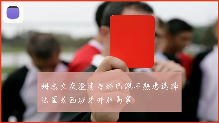 姆总女友澄清与姆巴佩不熟悉选择法国或西班牙并非易事