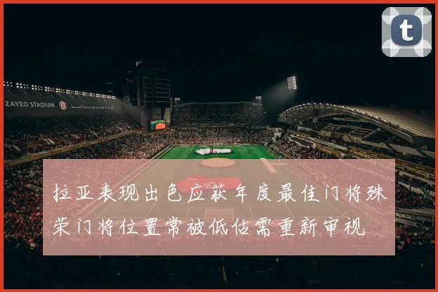 拉亚表现出色应获年度最佳门将殊荣门将位置常被低估需重新审视