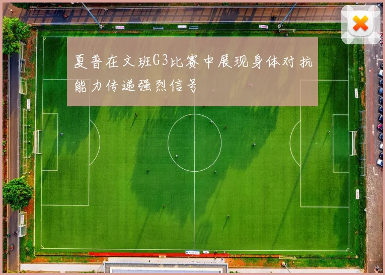 夏普在文班G3比赛中展现身体对抗能力传递强烈信号