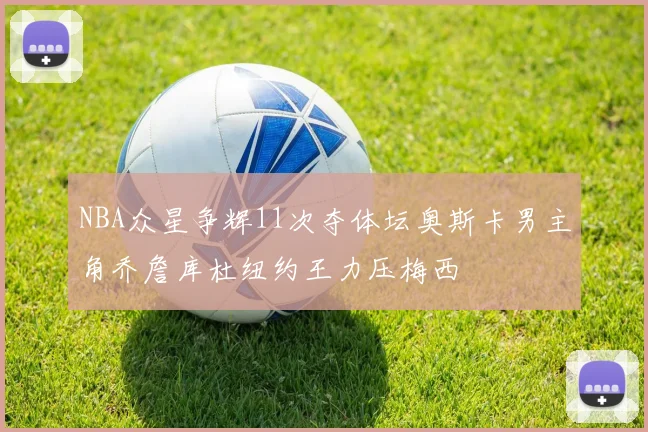 NBA众星争辉11次夺体坛奥斯卡男主角乔詹库杜纽约王力压梅西