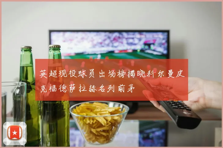 英超现役球员出场榜揭晓科尔曼皮克福德萨拉赫名列前茅