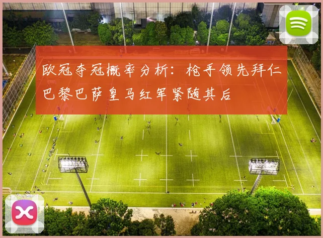 欧冠夺冠概率分析：枪手领先拜仁巴黎巴萨皇马红军紧随其后