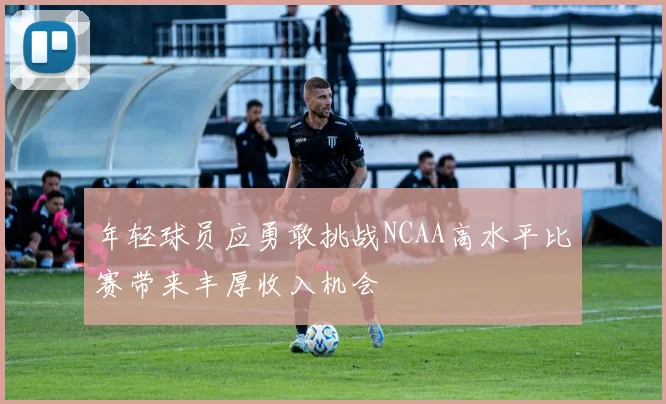 年轻球员应勇敢挑战NCAA高水平比赛带来丰厚收入机会