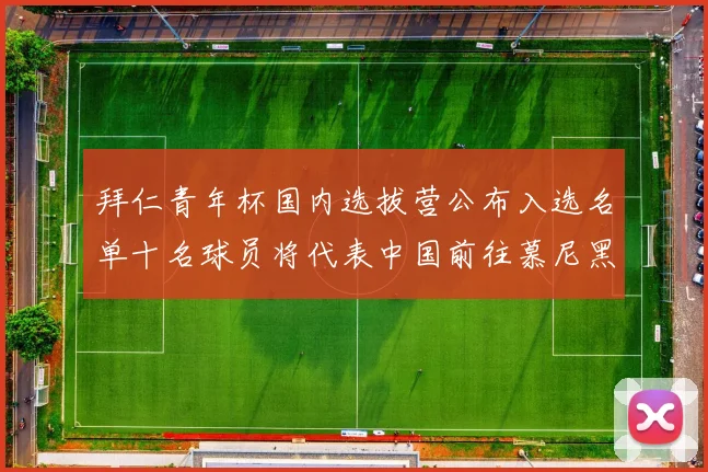 拜仁青年杯国内选拔营公布入选名单十名球员将代表中国前往慕尼黑