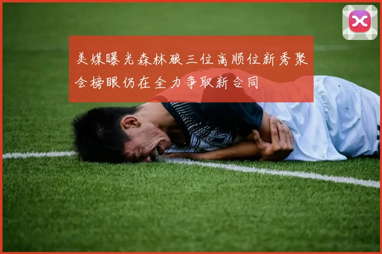 美媒曝光森林狼三位高顺位新秀聚会榜眼仍在全力争取新合同