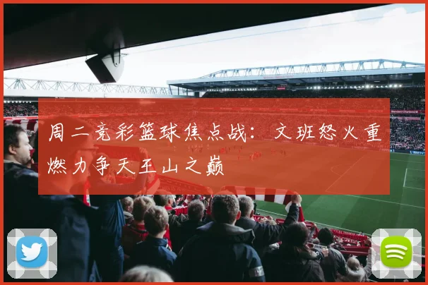 周二竞彩篮球焦点战：文班怒火重燃力争天王山之巅