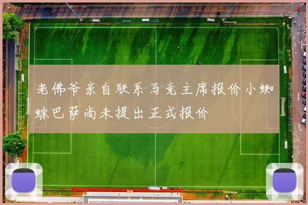 老佛爷亲自联系马竞主席报价小蜘蛛巴萨尚未提出正式报价