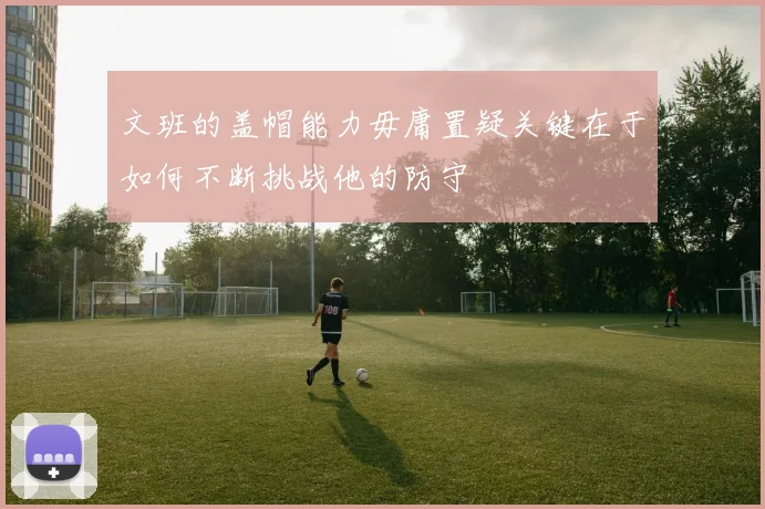 文班的盖帽能力毋庸置疑关键在于如何不断挑战他的防守