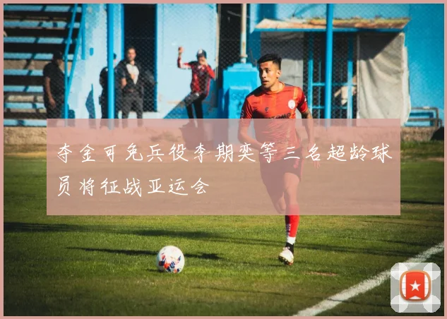 夺金可免兵役李期奕等三名超龄球员将征战亚运会