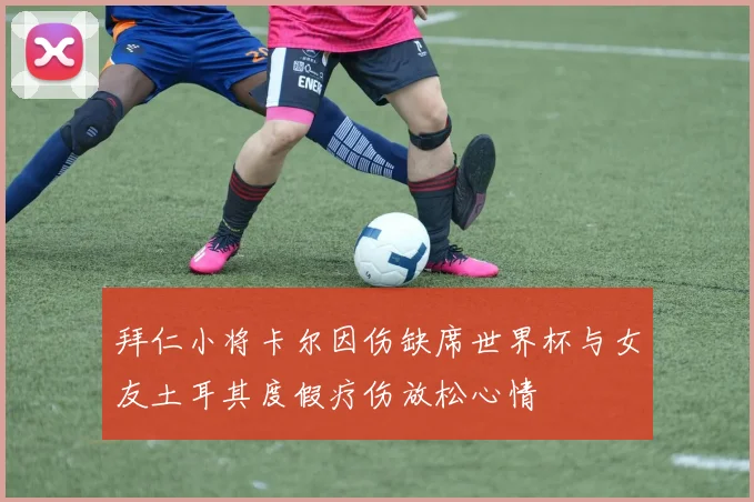 拜仁小将卡尔因伤缺席世界杯与女友土耳其度假疗伤放松心情