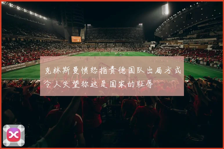 克林斯曼愤怒指责德国队出局方式令人失望称这是国家的耻辱