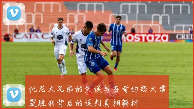 托尼大兄弟的失误与芬奇的怒火雷霆胜利背后的误判真相解析