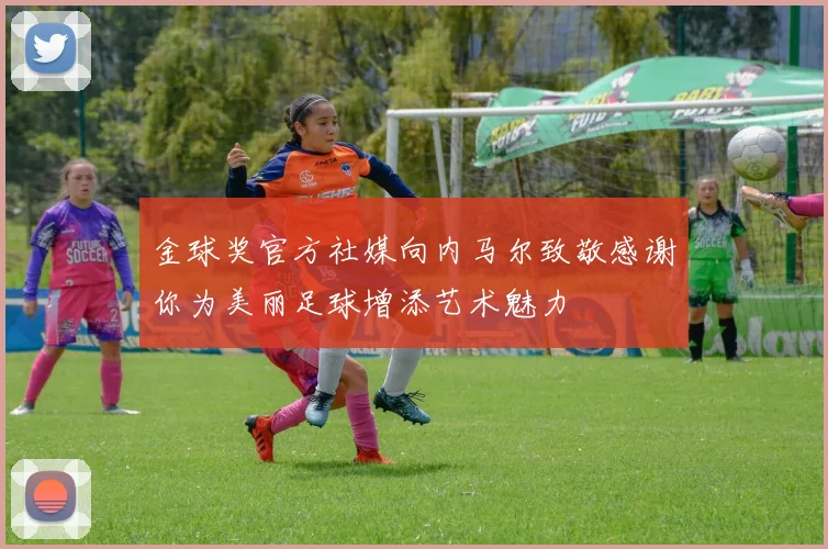 金球奖官方社媒向内马尔致敬感谢你为美丽足球增添艺术魅力