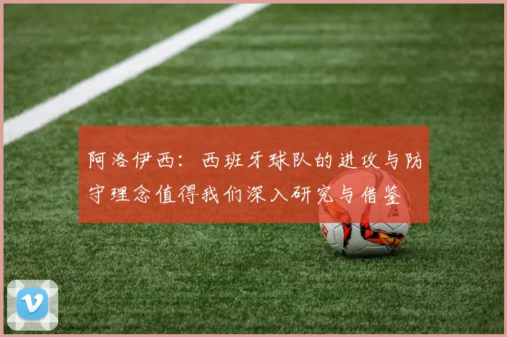 阿洛伊西：西班牙球队的进攻与防守理念值得我们深入研究与借鉴