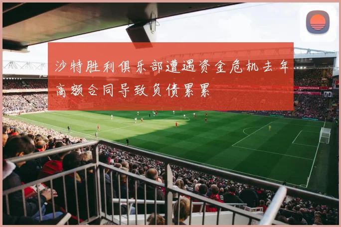 沙特胜利俱乐部遭遇资金危机去年高额合同导致负债累累