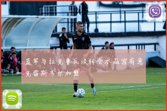 蓝军与拉克鲁瓦谈转会水晶宫有意克雷斯韦尔加盟