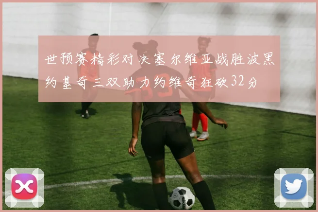 世预赛精彩对决塞尔维亚战胜波黑约基奇三双助力约维奇狂砍32分