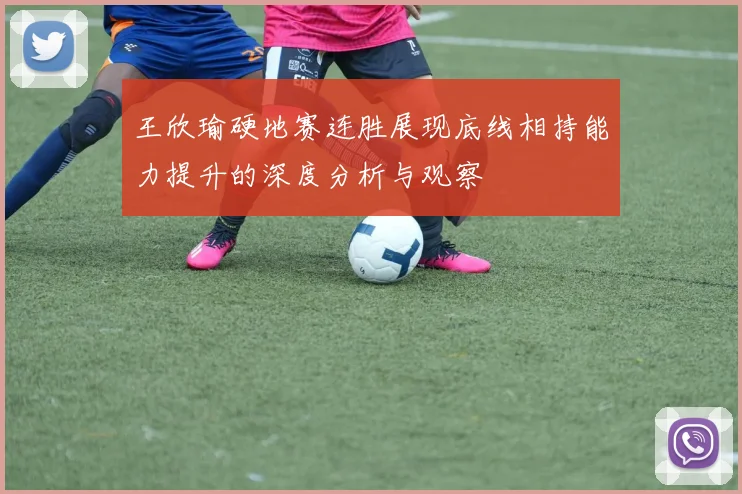 王欣瑜硬地赛连胜展现底线相持能力提升的深度分析与观察