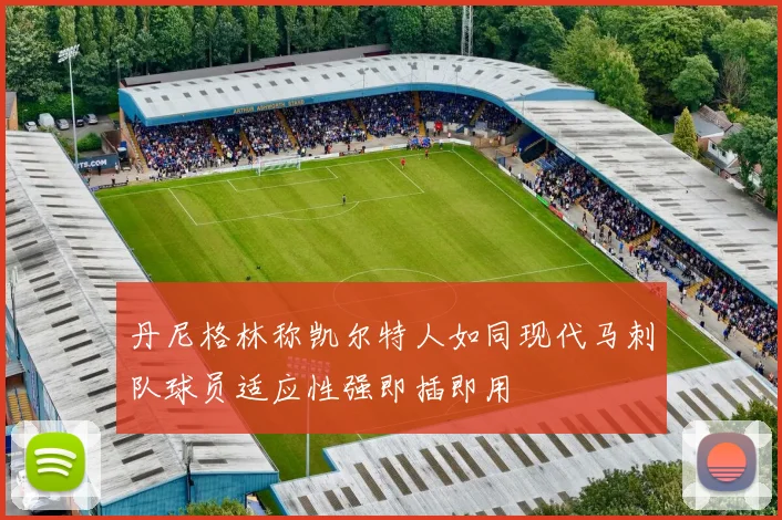 丹尼格林称凯尔特人如同现代马刺队球员适应性强即插即用