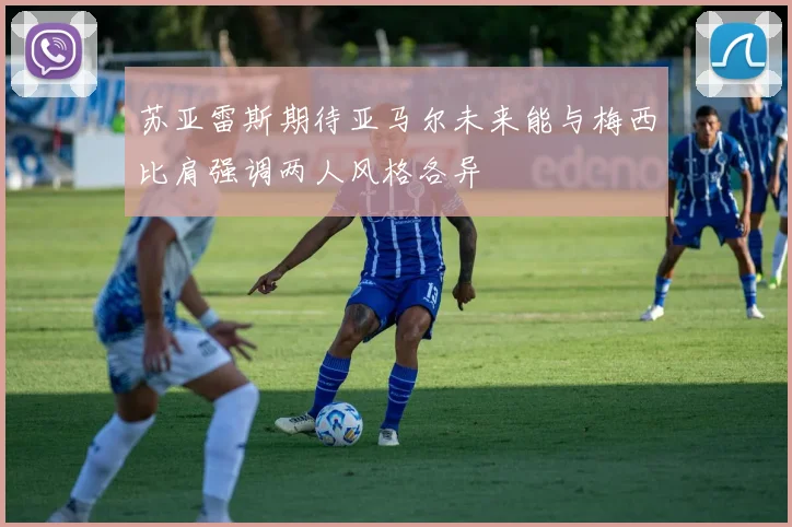 苏亚雷斯期待亚马尔未来能与梅西比肩强调两人风格各异