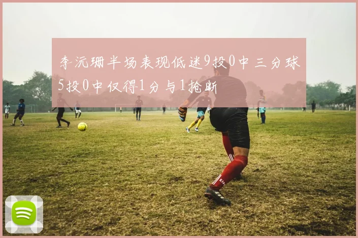 李沅珊半场表现低迷9投0中三分球5投0中仅得1分与1抢断