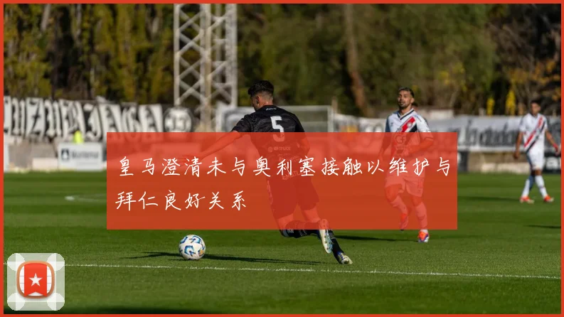皇马澄清未与奥利塞接触以维护与拜仁良好关系