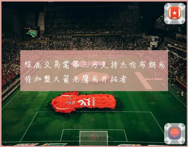 绿鹿交易需第三方支持杰伦布朗或将加盟火箭老鹰或开拓者