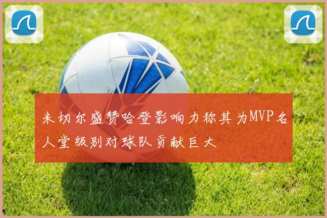 米切尔盛赞哈登影响力称其为MVP名人堂级别对球队贡献巨大