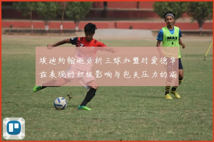 埃迪约翰逊分析三球加盟对爱德华兹表现的积极影响与包夹压力的减轻