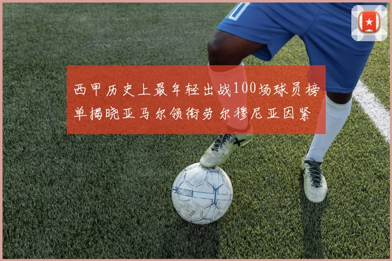 西甲历史上最年轻出战100场球员榜单揭晓亚马尔领衔劳尔穆尼亚因紧随其后