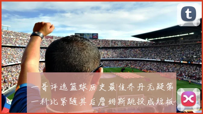 一哥评选篮球历史最佳乔丹无疑第一科比紧随其后詹姆斯跳投成短板