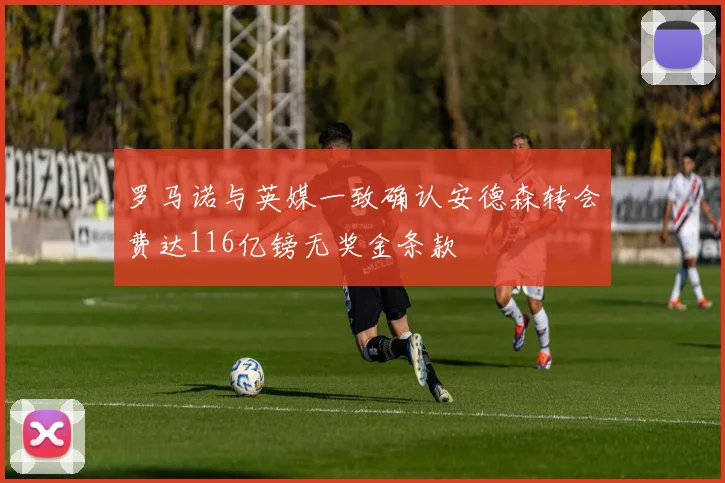 罗马诺与英媒一致确认安德森转会费达116亿镑无奖金条款