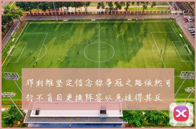 邓利维坚定信念称争冠之路依然可行不盲目更换阵容以免适得其反