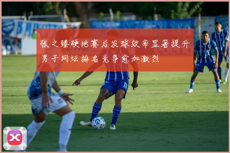 张之臻硬地赛后发球效率显著提升男子网坛排名竞争愈加激烈
