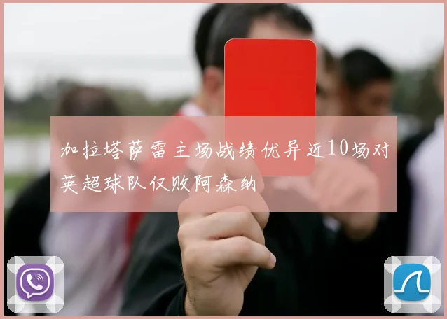 加拉塔萨雷主场战绩优异近10场对英超球队仅败阿森纳