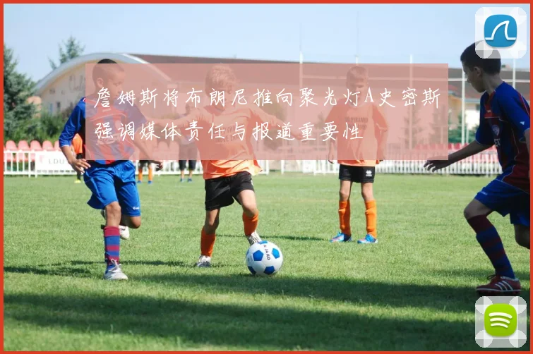 詹姆斯将布朗尼推向聚光灯A史密斯强调媒体责任与报道重要性