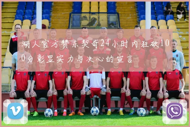 湖人官方赞东契奇24小时内狂砍100分彰显实力与决心的宣言