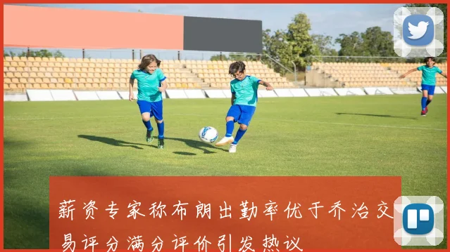 薪资专家称布朗出勤率优于乔治交易评分满分评价引发热议