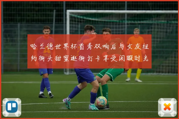 哈兰德世界杯首秀双响后与女友纽约街头甜蜜逛街打卡享受闲暇时光