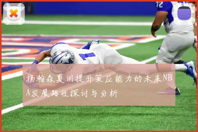 杨瀚森夏训提升策应能力的未来NBA发展路径探讨与分析