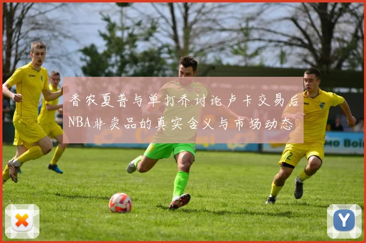 香农夏普与单打乔讨论卢卡交易后NBA非卖品的真实含义与市场动态