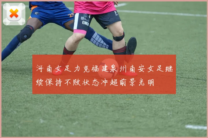 河南女足力克福建泉州南安女足继续保持不败状态冲超前景光明